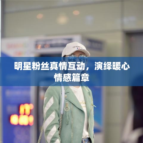 明星粉丝真情互动,演绎暖心情感篇章