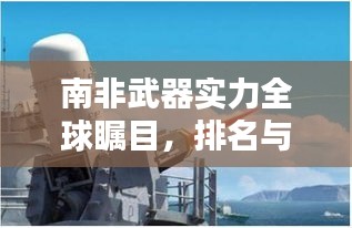 南非武器实力全球瞩目,排名与全球军工领域影响力揭秘