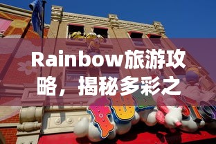 Rainbow旅游攻略,揭秘多彩之旅的绝佳体验
