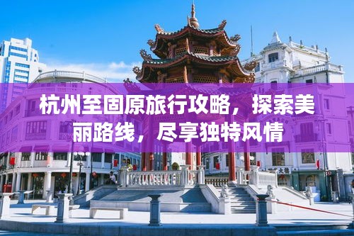 杭州至固原旅行攻略,探索美丽路线,尽享独特风情
