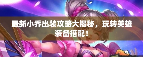 最新小乔出装攻略大揭秘,玩转英雄装备搭配!